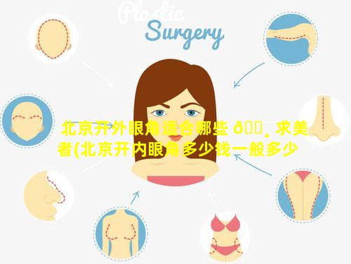 北京开外眼角适合哪些 🕸 求美者(北京开内眼角多少钱一般多少钱)